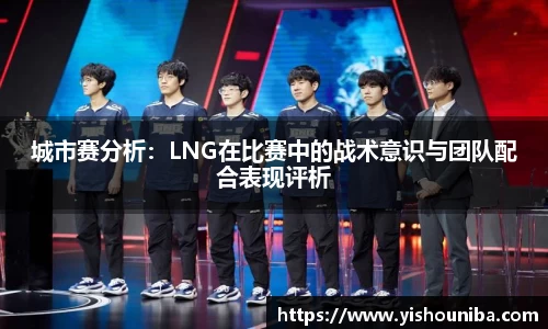 城市赛分析：LNG在比赛中的战术意识与团队配合表现评析
