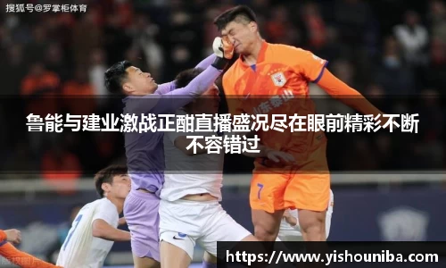 鲁能与建业激战正酣直播盛况尽在眼前精彩不断不容错过